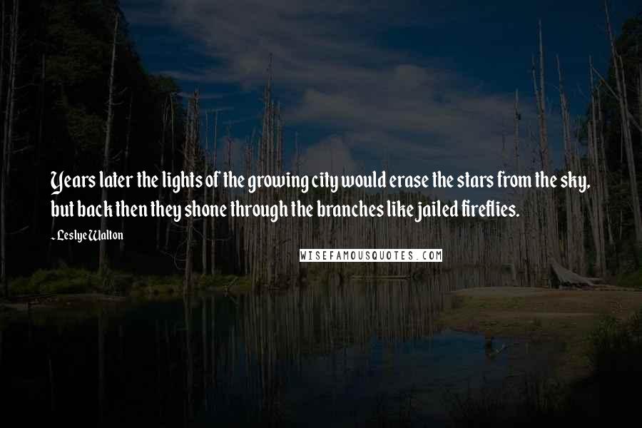 Leslye Walton Quotes: Years later the lights of the growing city would erase the stars from the sky, but back then they shone through the branches like jailed fireflies.