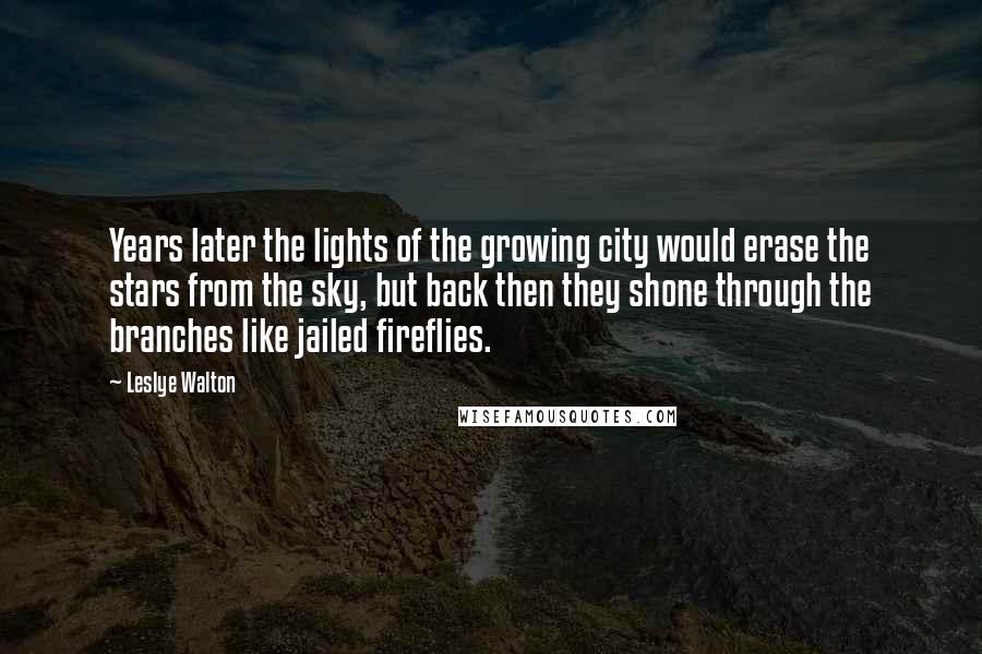 Leslye Walton Quotes: Years later the lights of the growing city would erase the stars from the sky, but back then they shone through the branches like jailed fireflies.