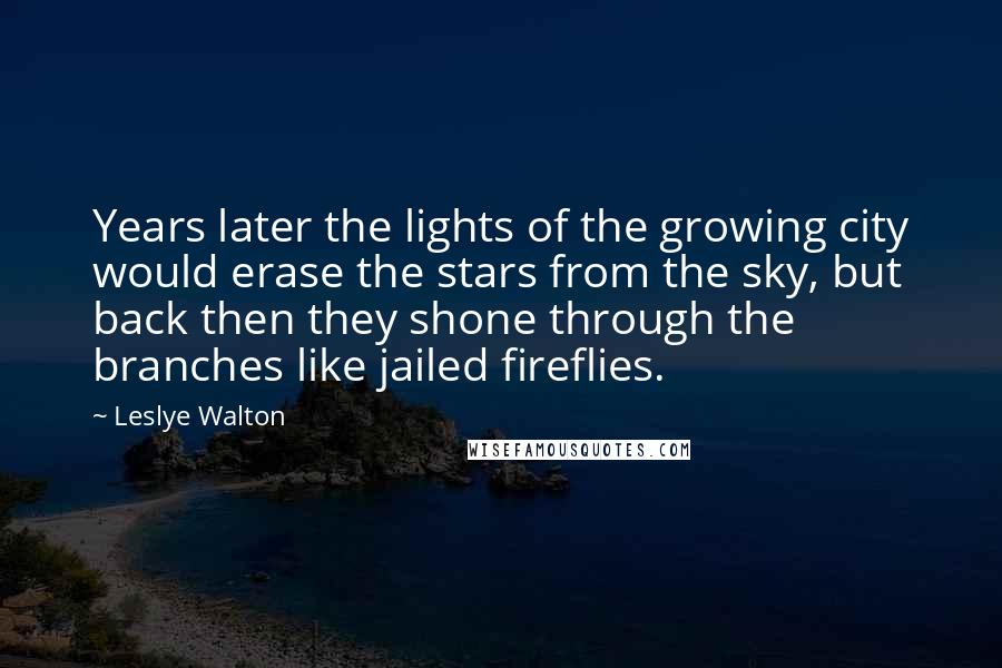 Leslye Walton Quotes: Years later the lights of the growing city would erase the stars from the sky, but back then they shone through the branches like jailed fireflies.