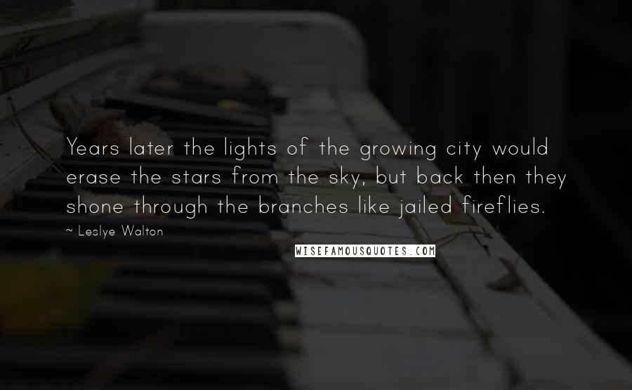 Leslye Walton Quotes: Years later the lights of the growing city would erase the stars from the sky, but back then they shone through the branches like jailed fireflies.