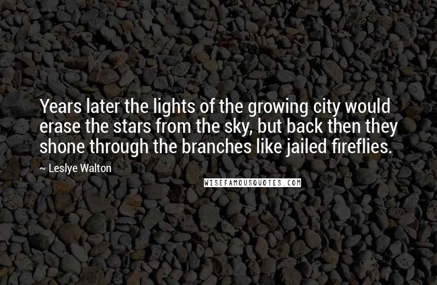 Leslye Walton Quotes: Years later the lights of the growing city would erase the stars from the sky, but back then they shone through the branches like jailed fireflies.