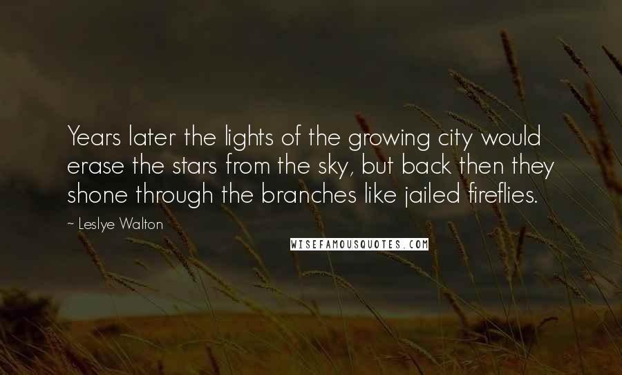 Leslye Walton Quotes: Years later the lights of the growing city would erase the stars from the sky, but back then they shone through the branches like jailed fireflies.