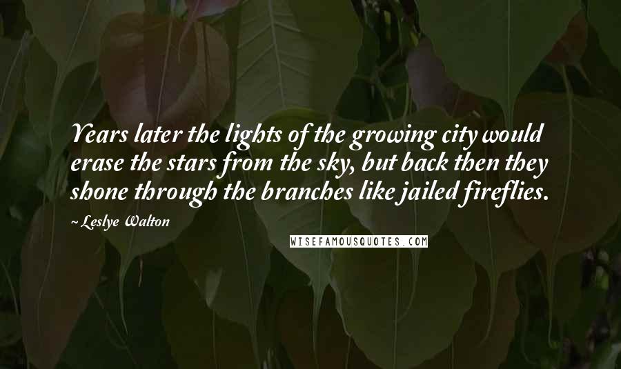 Leslye Walton Quotes: Years later the lights of the growing city would erase the stars from the sky, but back then they shone through the branches like jailed fireflies.