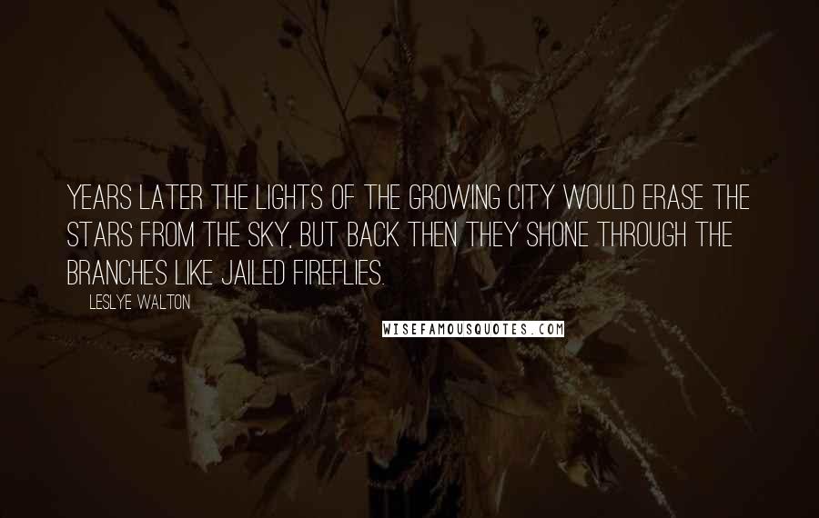 Leslye Walton Quotes: Years later the lights of the growing city would erase the stars from the sky, but back then they shone through the branches like jailed fireflies.