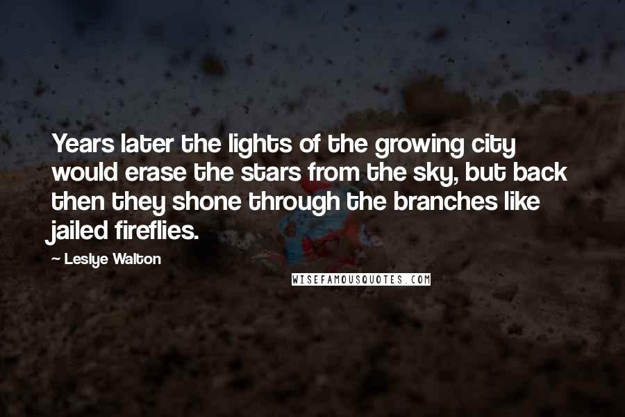 Leslye Walton Quotes: Years later the lights of the growing city would erase the stars from the sky, but back then they shone through the branches like jailed fireflies.