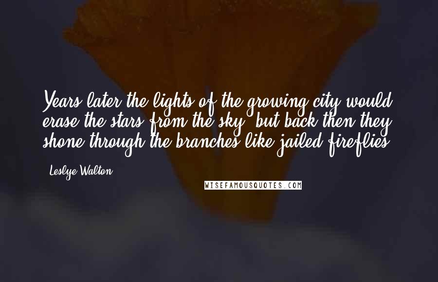 Leslye Walton Quotes: Years later the lights of the growing city would erase the stars from the sky, but back then they shone through the branches like jailed fireflies.