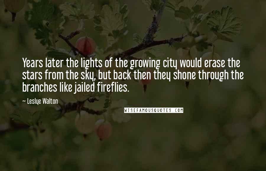 Leslye Walton Quotes: Years later the lights of the growing city would erase the stars from the sky, but back then they shone through the branches like jailed fireflies.