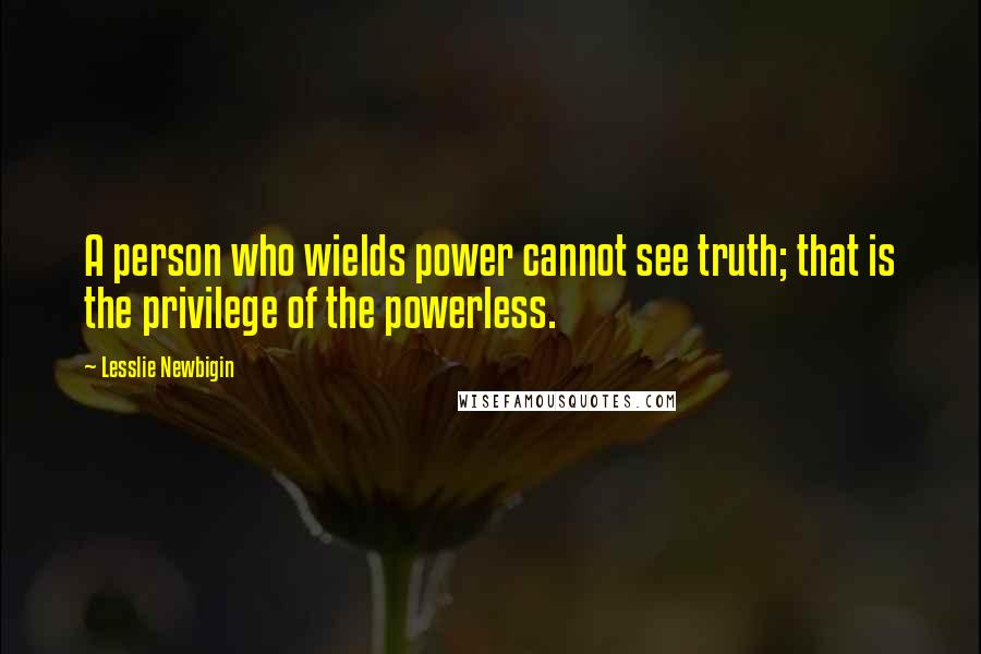 Lesslie Newbigin Quotes: A person who wields power cannot see truth; that is the privilege of the powerless.