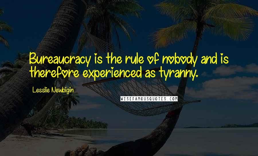 Lesslie Newbigin Quotes: Bureaucracy is the rule of nobody and is therefore experienced as tyranny.