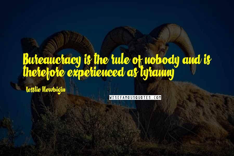 Lesslie Newbigin Quotes: Bureaucracy is the rule of nobody and is therefore experienced as tyranny.