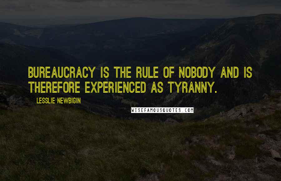 Lesslie Newbigin Quotes: Bureaucracy is the rule of nobody and is therefore experienced as tyranny.