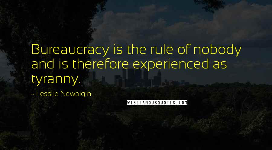 Lesslie Newbigin Quotes: Bureaucracy is the rule of nobody and is therefore experienced as tyranny.