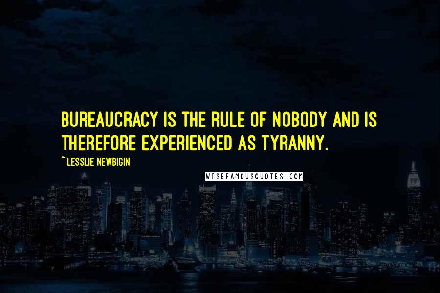 Lesslie Newbigin Quotes: Bureaucracy is the rule of nobody and is therefore experienced as tyranny.