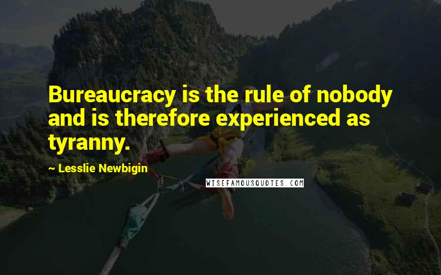 Lesslie Newbigin Quotes: Bureaucracy is the rule of nobody and is therefore experienced as tyranny.