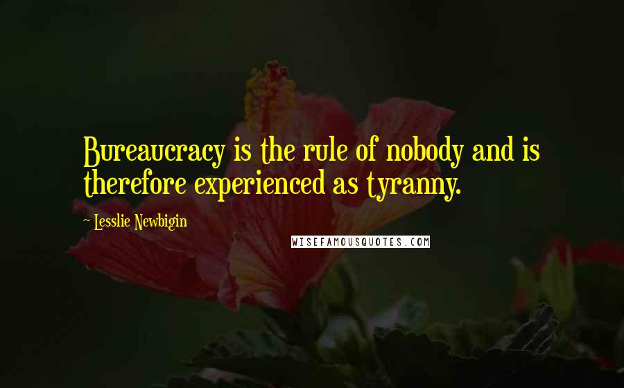 Lesslie Newbigin Quotes: Bureaucracy is the rule of nobody and is therefore experienced as tyranny.