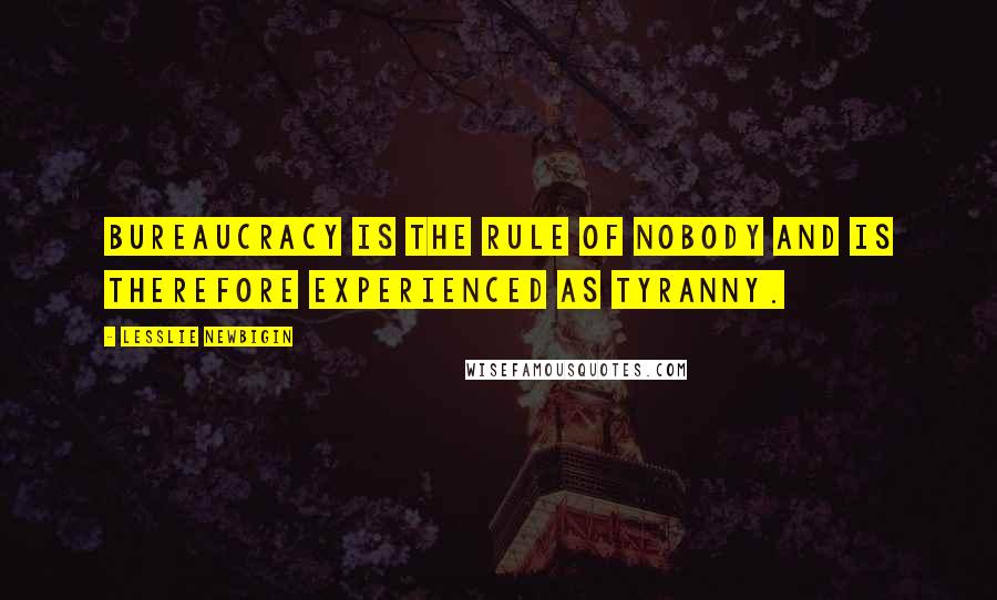 Lesslie Newbigin Quotes: Bureaucracy is the rule of nobody and is therefore experienced as tyranny.