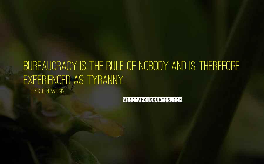 Lesslie Newbigin Quotes: Bureaucracy is the rule of nobody and is therefore experienced as tyranny.