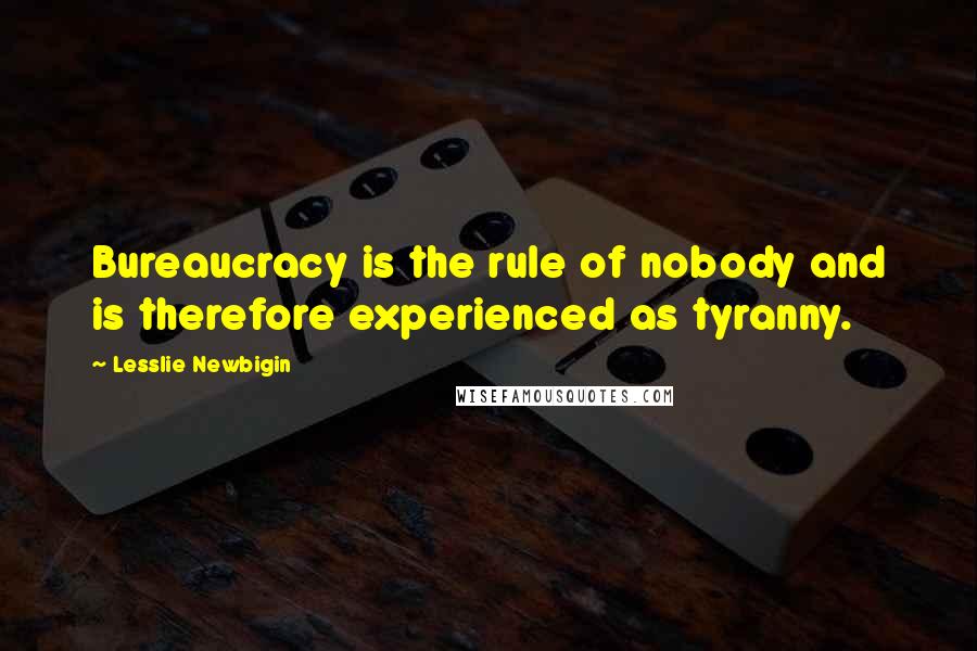 Lesslie Newbigin Quotes: Bureaucracy is the rule of nobody and is therefore experienced as tyranny.