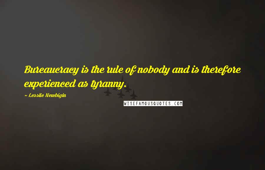 Lesslie Newbigin Quotes: Bureaucracy is the rule of nobody and is therefore experienced as tyranny.