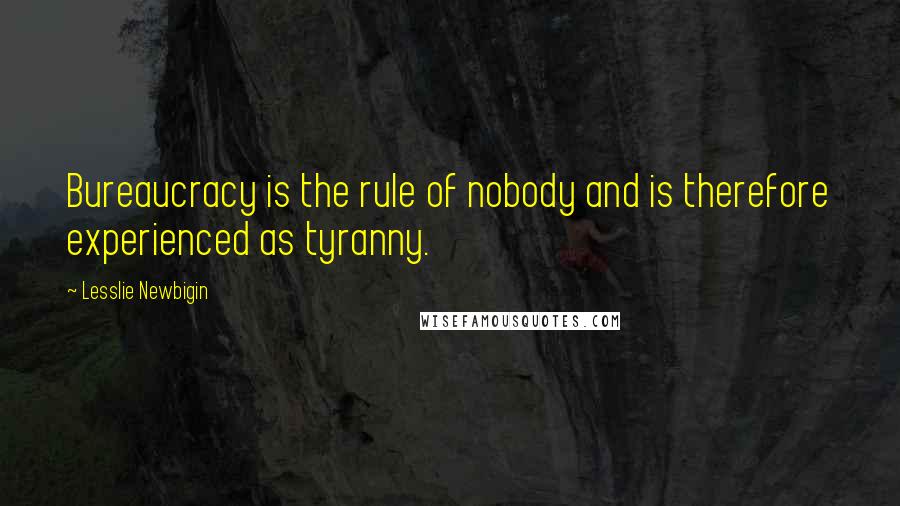 Lesslie Newbigin Quotes: Bureaucracy is the rule of nobody and is therefore experienced as tyranny.