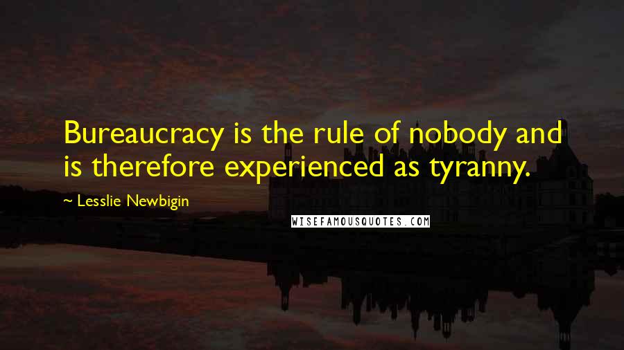 Lesslie Newbigin Quotes: Bureaucracy is the rule of nobody and is therefore experienced as tyranny.