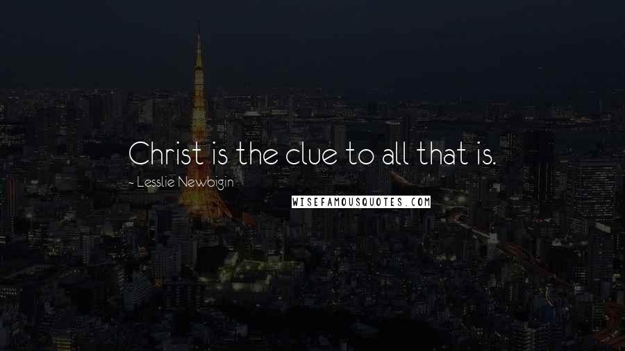 Lesslie Newbigin Quotes: Christ is the clue to all that is.