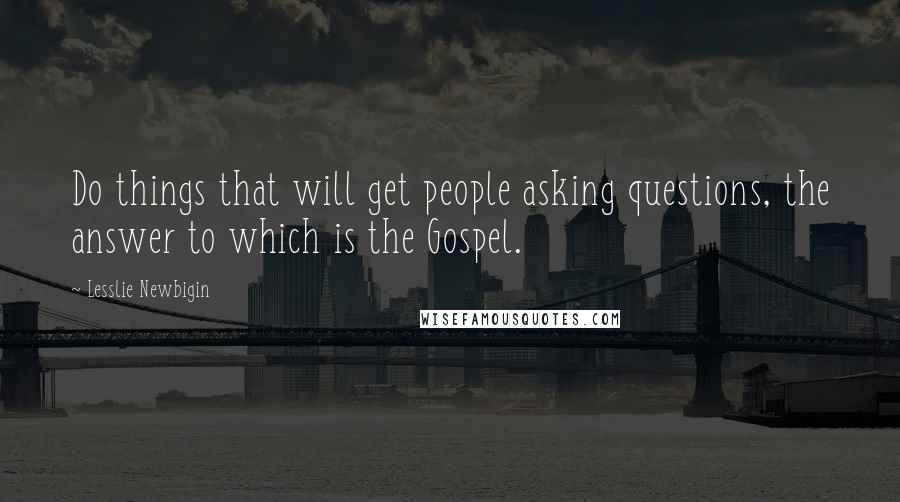 Lesslie Newbigin Quotes: Do things that will get people asking questions, the answer to which is the Gospel.