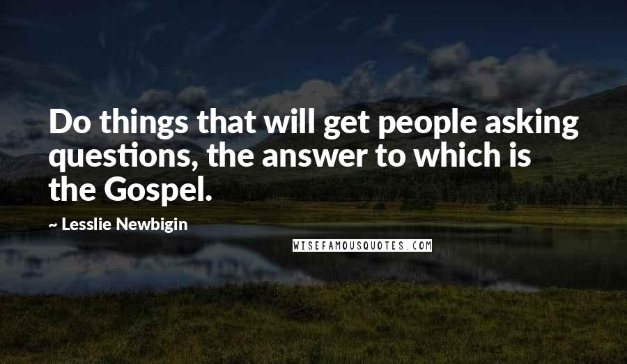 Lesslie Newbigin Quotes: Do things that will get people asking questions, the answer to which is the Gospel.