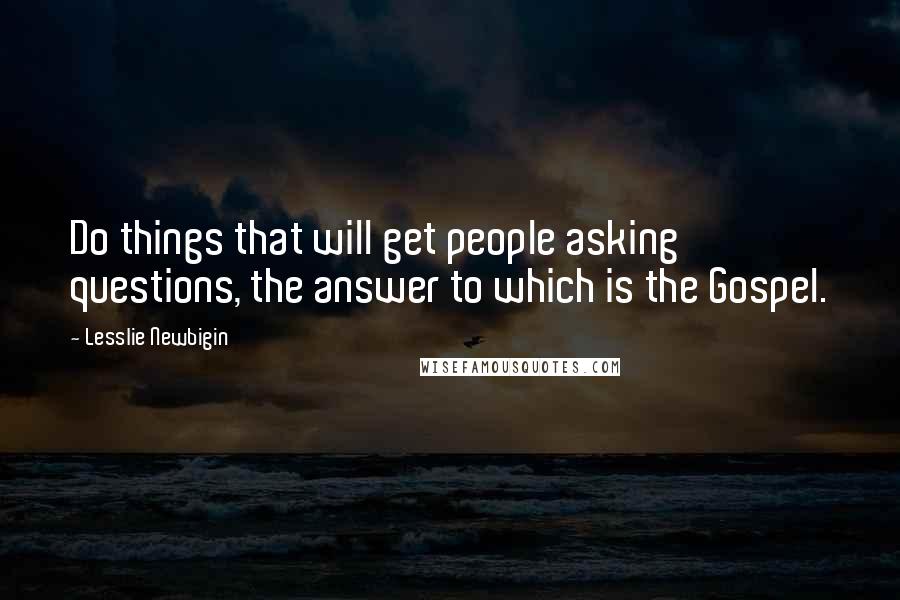 Lesslie Newbigin Quotes: Do things that will get people asking questions, the answer to which is the Gospel.