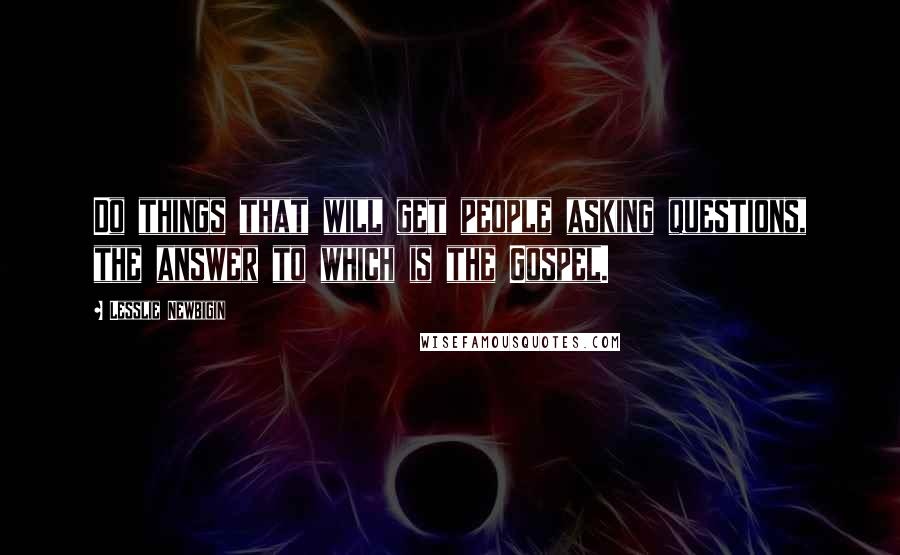 Lesslie Newbigin Quotes: Do things that will get people asking questions, the answer to which is the Gospel.