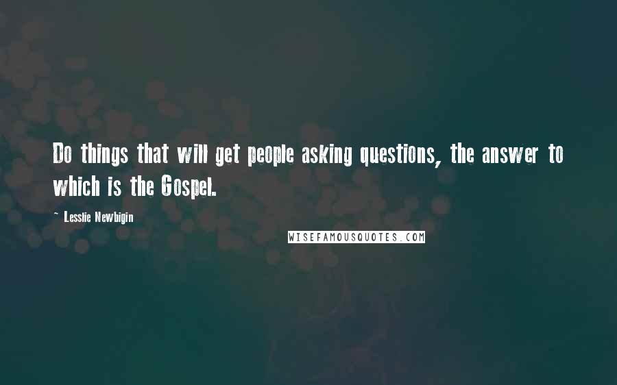 Lesslie Newbigin Quotes: Do things that will get people asking questions, the answer to which is the Gospel.