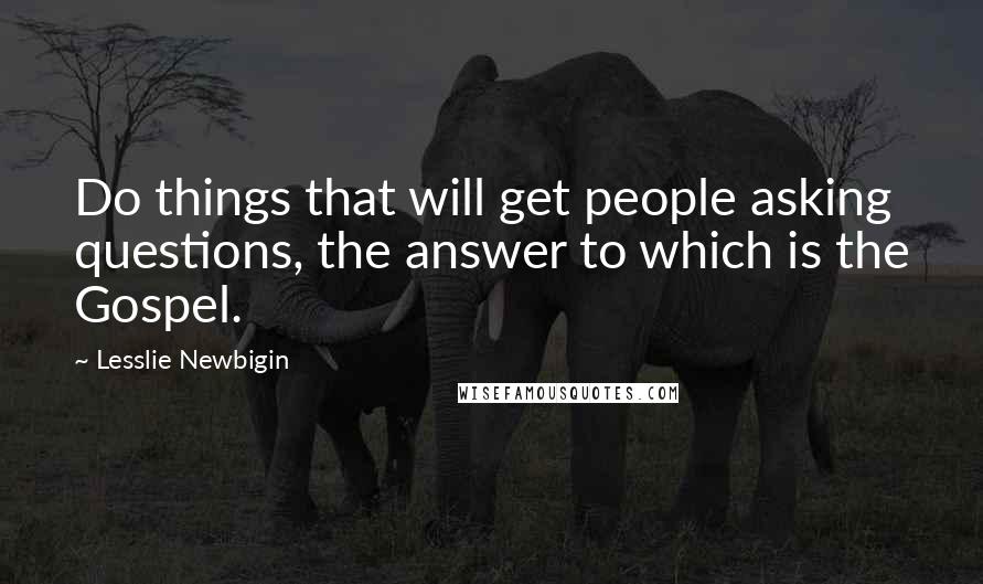 Lesslie Newbigin Quotes: Do things that will get people asking questions, the answer to which is the Gospel.