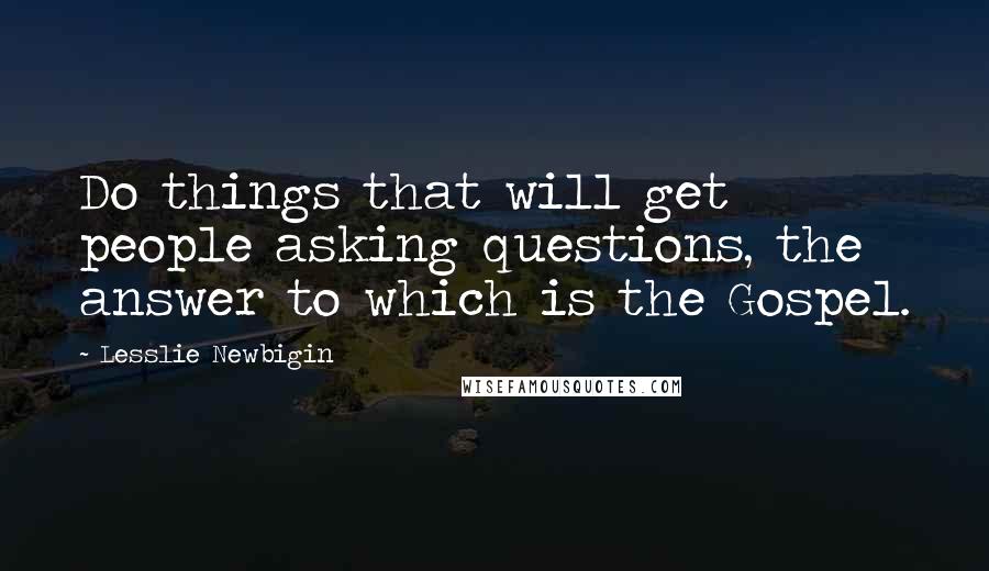 Lesslie Newbigin Quotes: Do things that will get people asking questions, the answer to which is the Gospel.