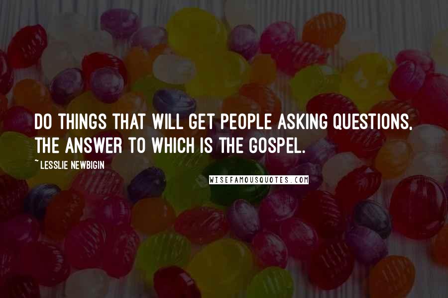 Lesslie Newbigin Quotes: Do things that will get people asking questions, the answer to which is the Gospel.