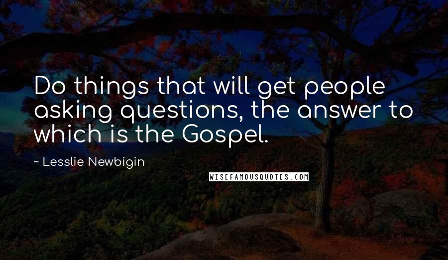 Lesslie Newbigin Quotes: Do things that will get people asking questions, the answer to which is the Gospel.