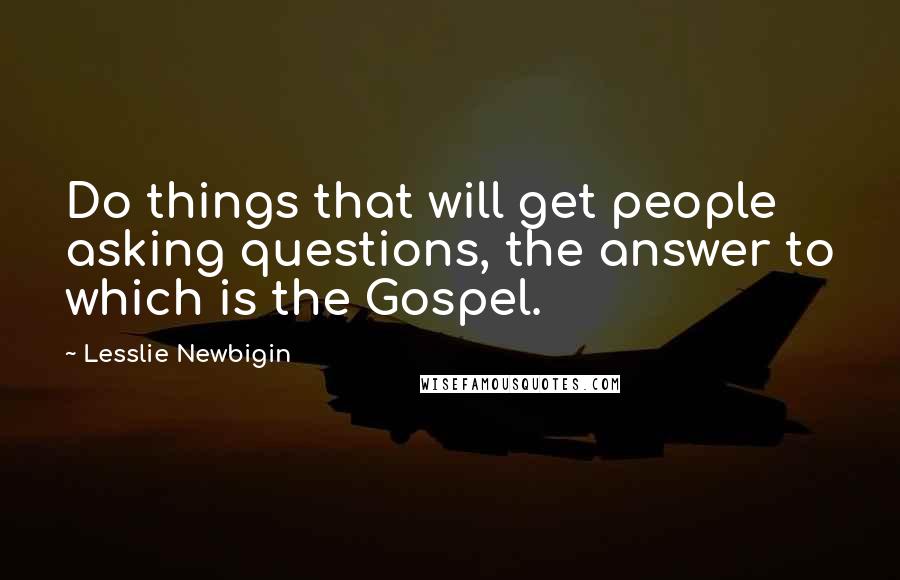 Lesslie Newbigin Quotes: Do things that will get people asking questions, the answer to which is the Gospel.