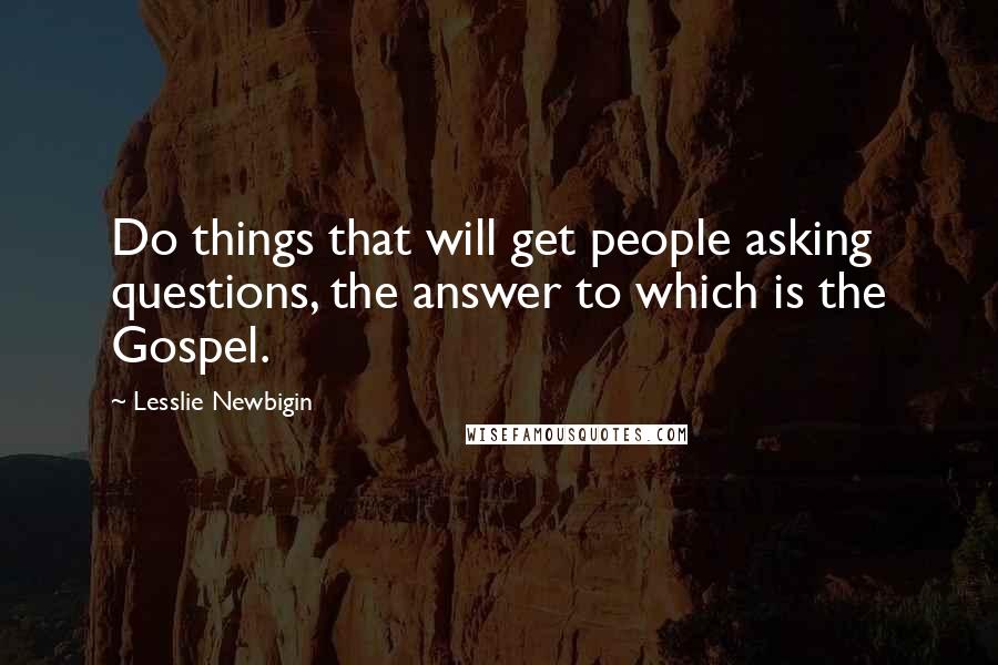 Lesslie Newbigin Quotes: Do things that will get people asking questions, the answer to which is the Gospel.