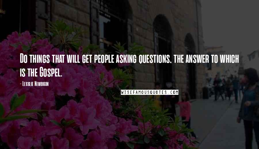 Lesslie Newbigin Quotes: Do things that will get people asking questions, the answer to which is the Gospel.