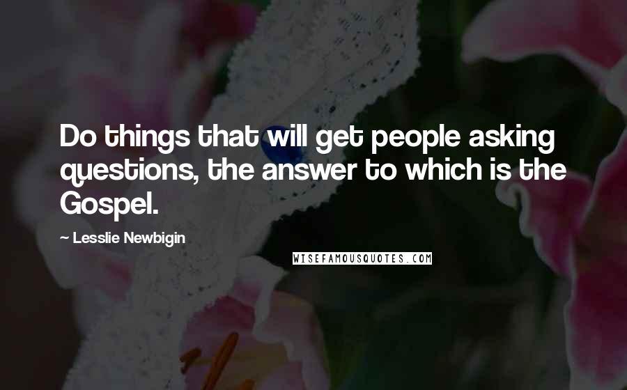 Lesslie Newbigin Quotes: Do things that will get people asking questions, the answer to which is the Gospel.