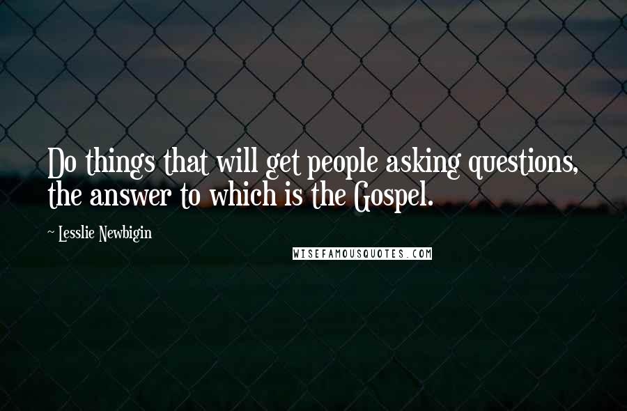 Lesslie Newbigin Quotes: Do things that will get people asking questions, the answer to which is the Gospel.