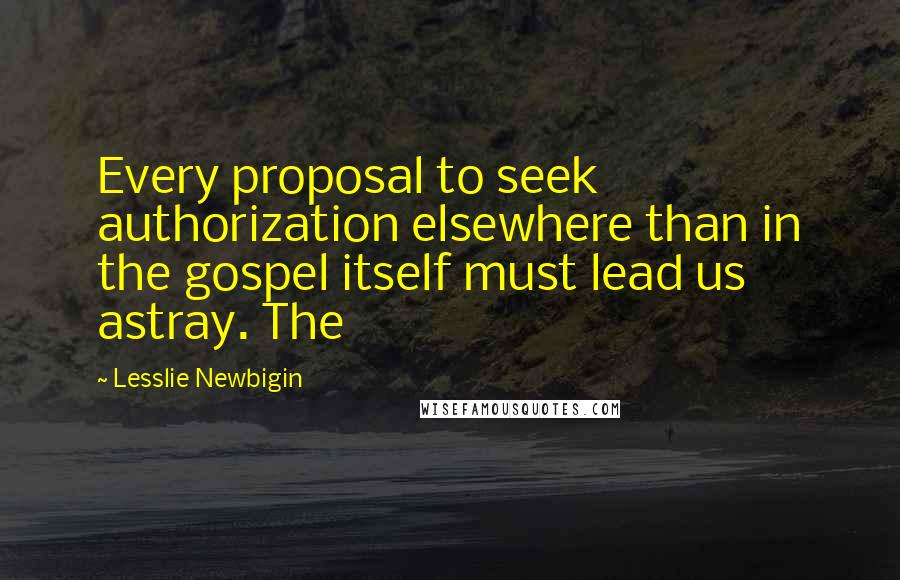 Lesslie Newbigin Quotes: Every proposal to seek authorization elsewhere than in the gospel itself must lead us astray. The