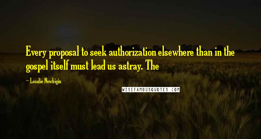 Lesslie Newbigin Quotes: Every proposal to seek authorization elsewhere than in the gospel itself must lead us astray. The