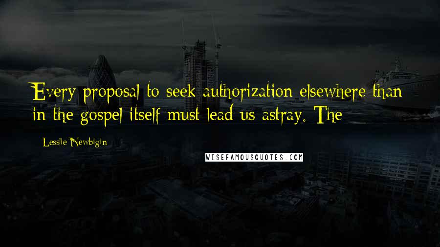 Lesslie Newbigin Quotes: Every proposal to seek authorization elsewhere than in the gospel itself must lead us astray. The