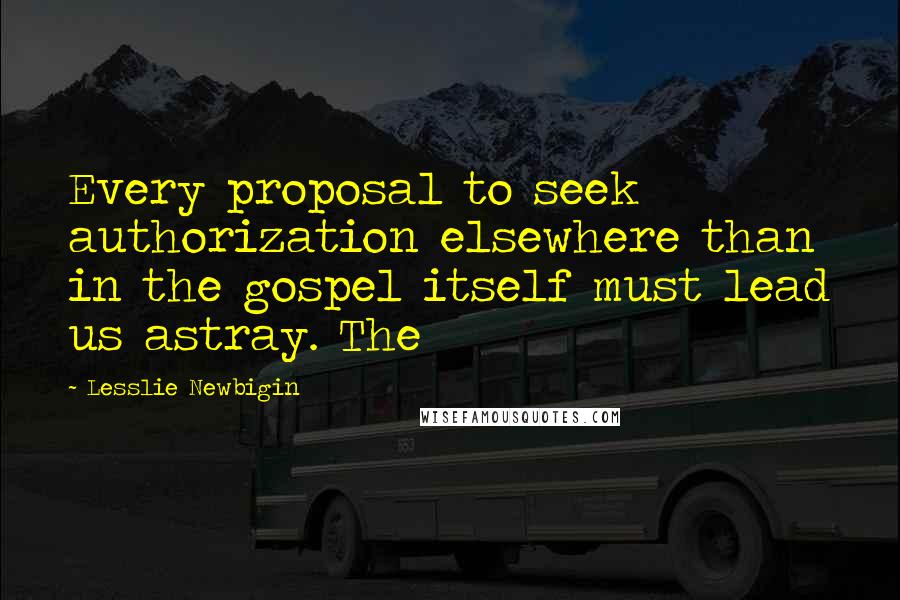 Lesslie Newbigin Quotes: Every proposal to seek authorization elsewhere than in the gospel itself must lead us astray. The