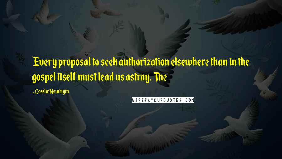 Lesslie Newbigin Quotes: Every proposal to seek authorization elsewhere than in the gospel itself must lead us astray. The