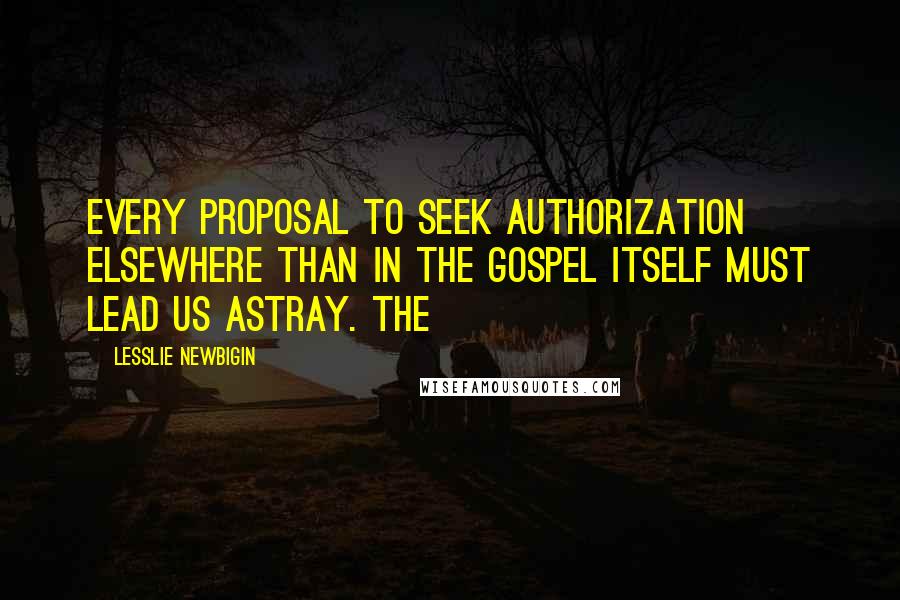 Lesslie Newbigin Quotes: Every proposal to seek authorization elsewhere than in the gospel itself must lead us astray. The
