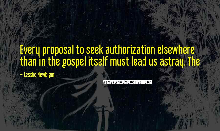 Lesslie Newbigin Quotes: Every proposal to seek authorization elsewhere than in the gospel itself must lead us astray. The