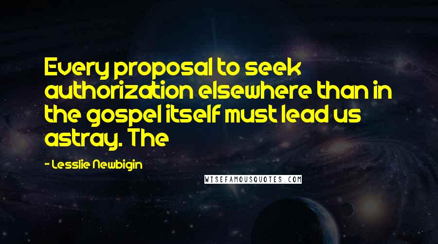 Lesslie Newbigin Quotes: Every proposal to seek authorization elsewhere than in the gospel itself must lead us astray. The