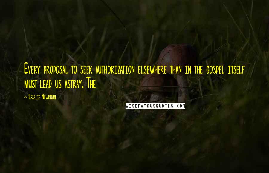 Lesslie Newbigin Quotes: Every proposal to seek authorization elsewhere than in the gospel itself must lead us astray. The