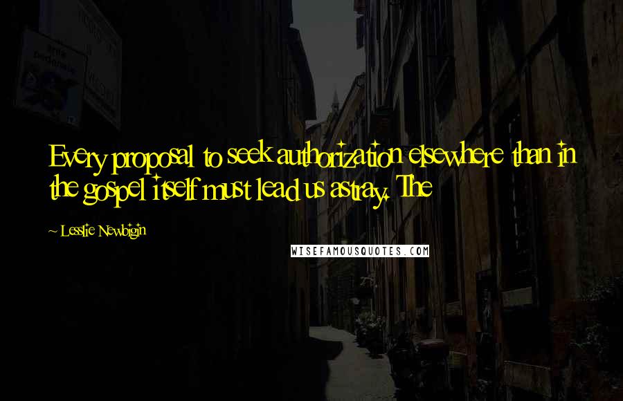 Lesslie Newbigin Quotes: Every proposal to seek authorization elsewhere than in the gospel itself must lead us astray. The